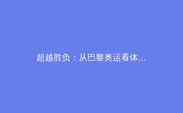 超越胜负：从巴黎奥运看体育科技如何重塑竞技与人性边界 - 4