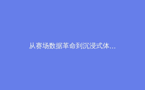 从赛场数据革命到沉浸式体验：科技如何重塑现代体育的观看与参与 - 3